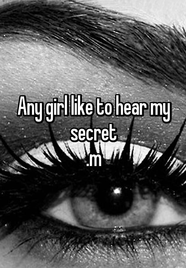 Any girl like to hear my secret
.m