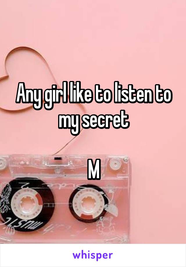 Any girl like to listen to my secret

M