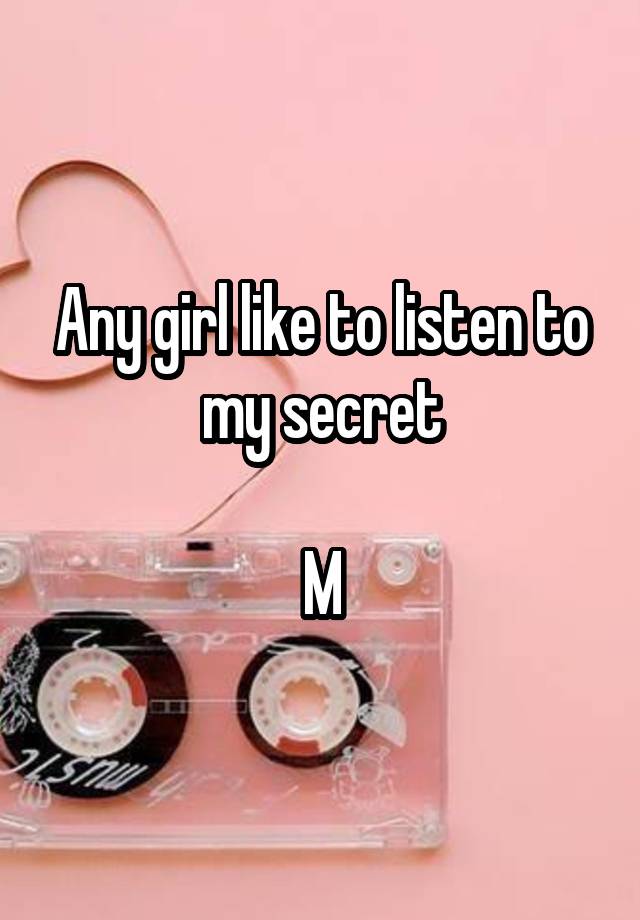 Any girl like to listen to my secret

M