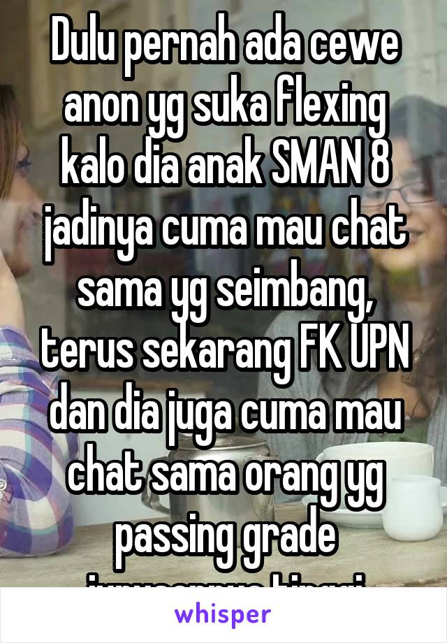 Dulu pernah ada cewe anon yg suka flexing kalo dia anak SMAN 8 jadinya cuma mau chat sama yg seimbang, terus sekarang FK UPN dan dia juga cuma mau chat sama orang yg passing grade jurusannya tinggi