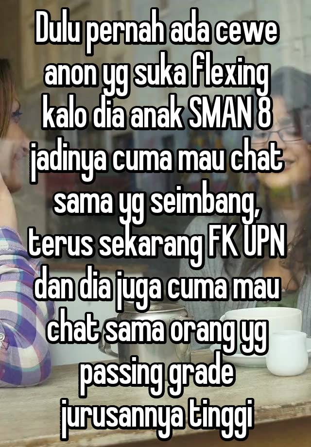 Dulu pernah ada cewe anon yg suka flexing kalo dia anak SMAN 8 jadinya cuma mau chat sama yg seimbang, terus sekarang FK UPN dan dia juga cuma mau chat sama orang yg passing grade jurusannya tinggi