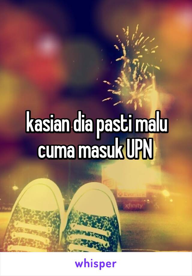 kasian dia pasti malu cuma masuk UPN 