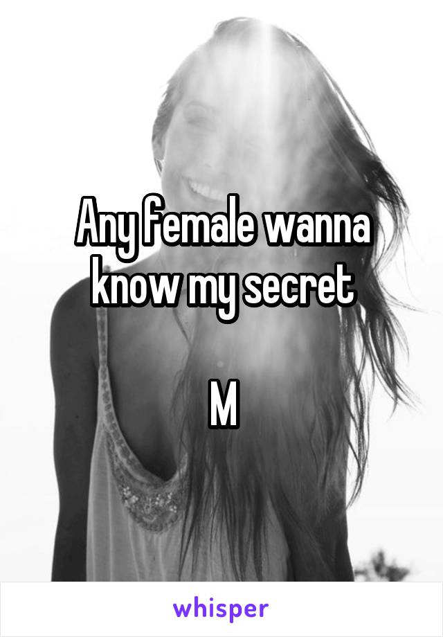 Any female wanna know my secret

M