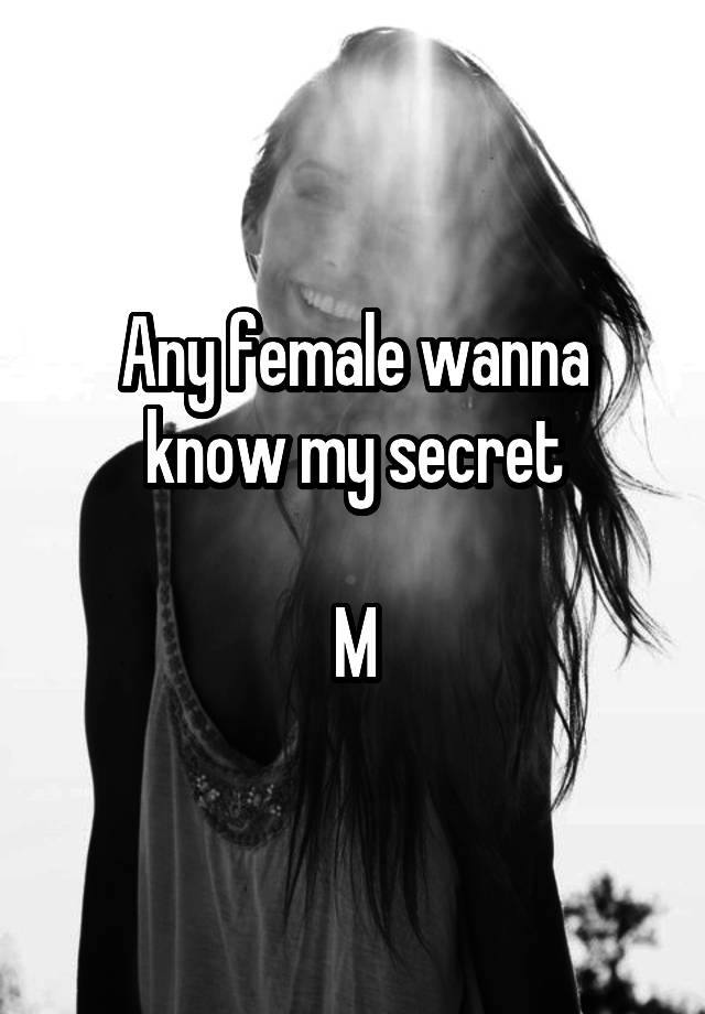 Any female wanna know my secret

M