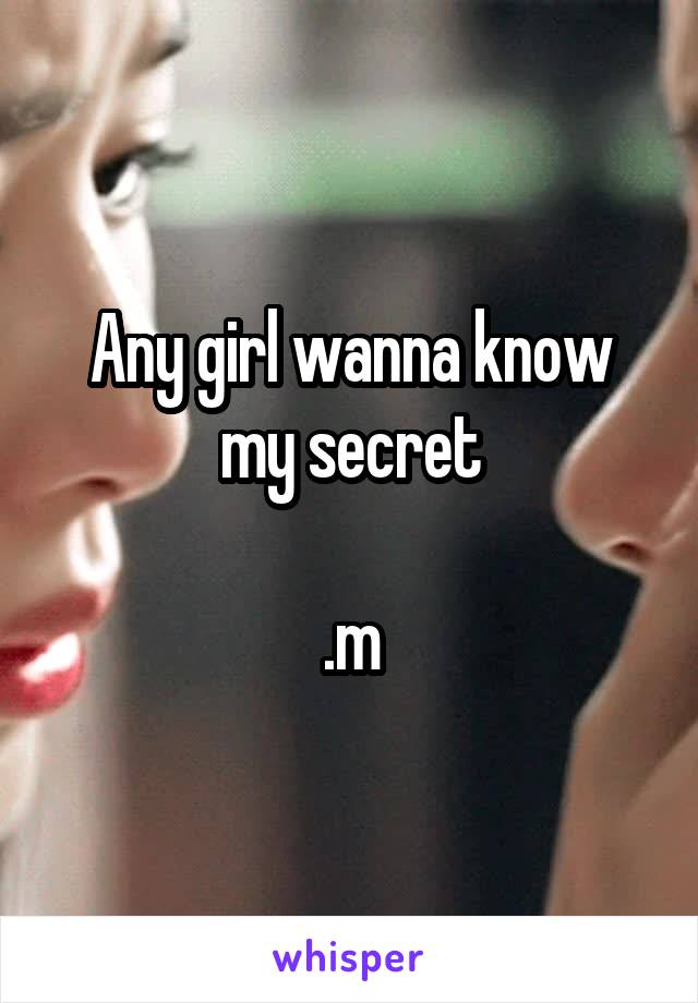 Any girl wanna know my secret

.m