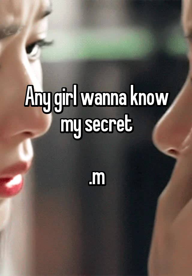 Any girl wanna know my secret

.m