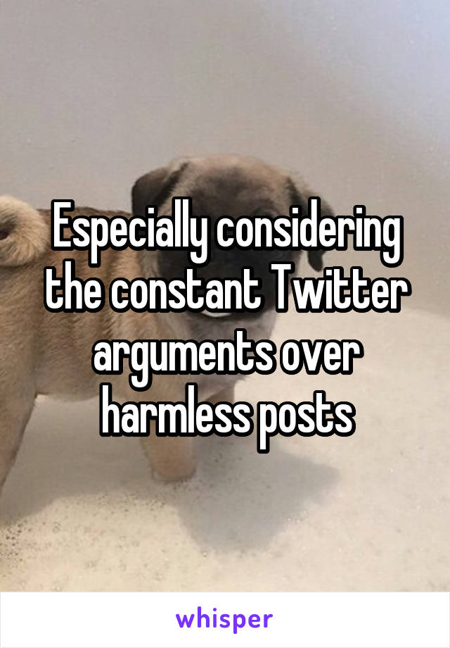 Especially considering the constant Twitter arguments over harmless posts