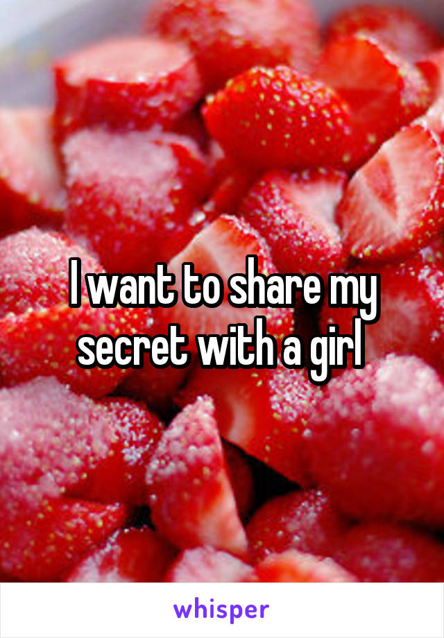 I want to share my secret with a girl 