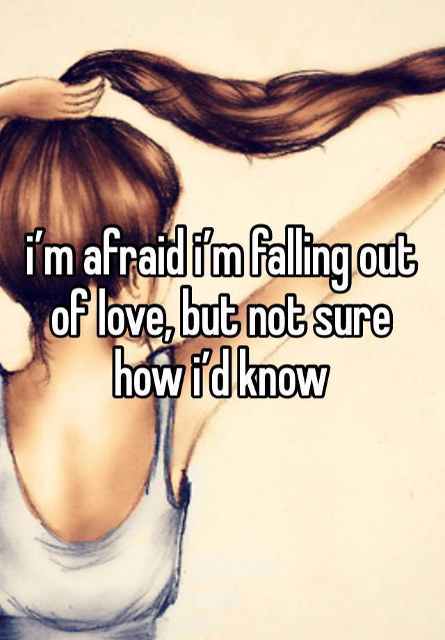 i’m afraid i’m falling out of love, but not sure how i’d know