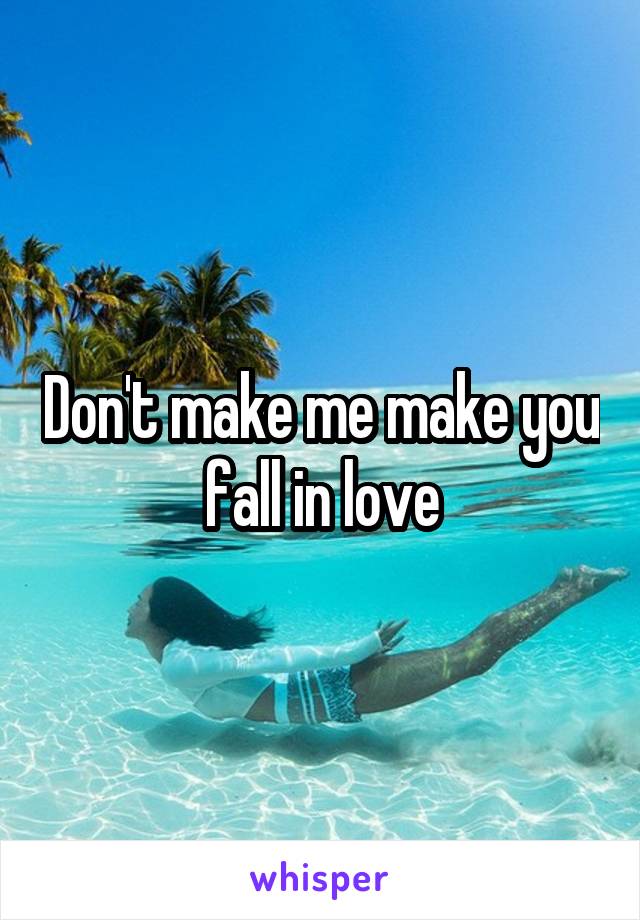 Don't make me make you fall in love