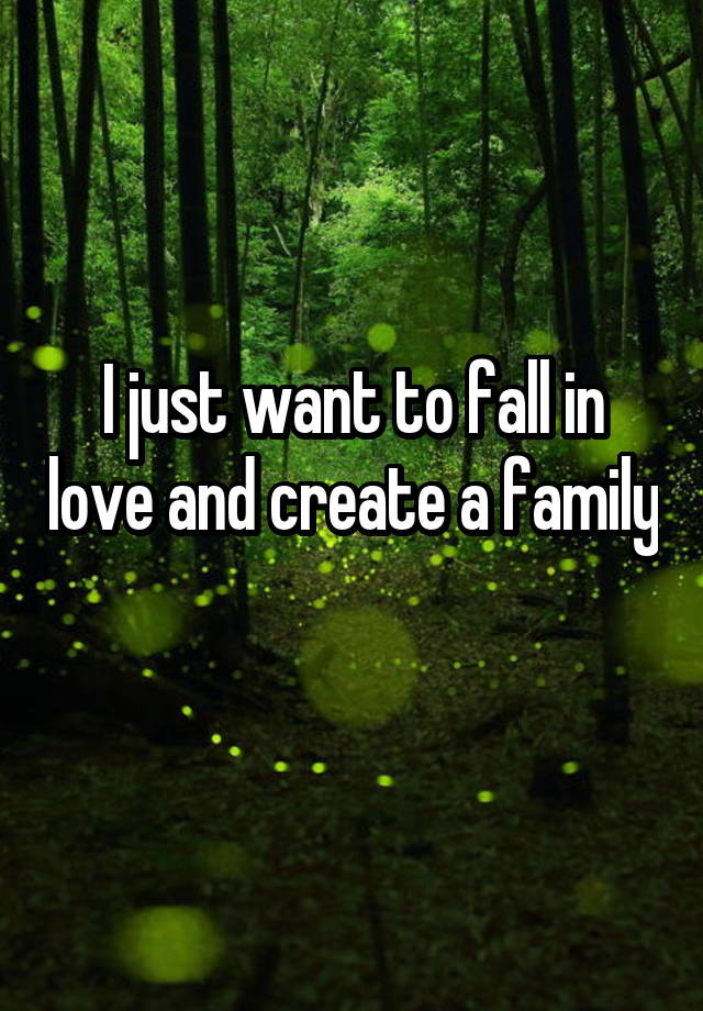 I just want to fall in love and create a family 