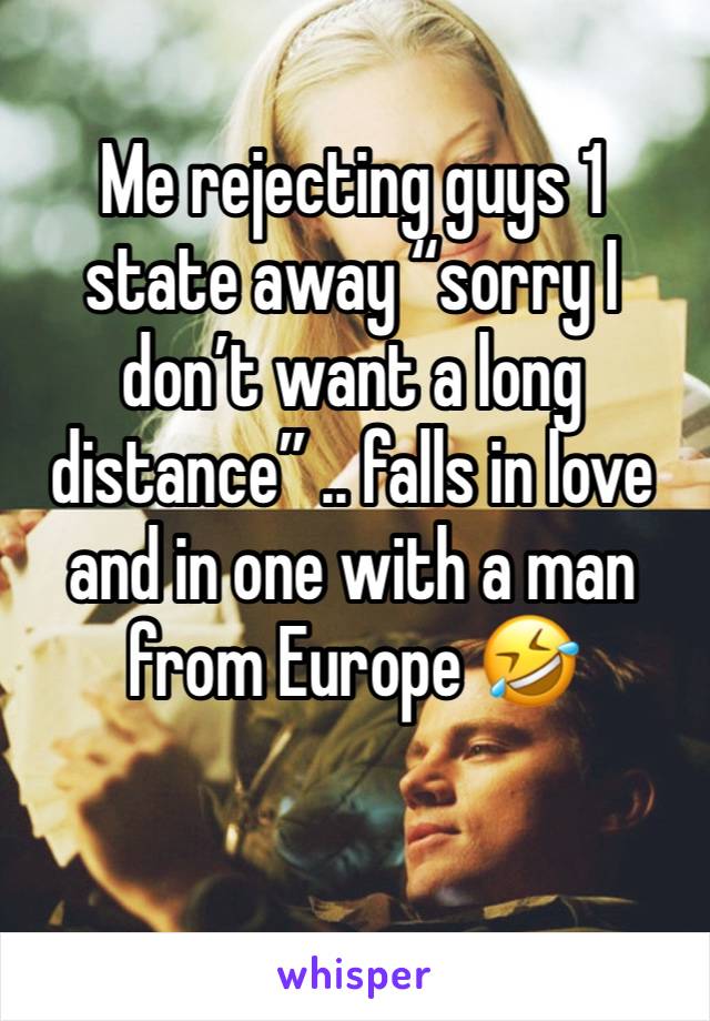 Me rejecting guys 1 state away “sorry I don’t want a long distance” .. falls in love and in one with a man from Europe 🤣