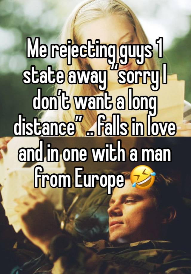 Me rejecting guys 1 state away “sorry I don’t want a long distance” .. falls in love and in one with a man from Europe 🤣