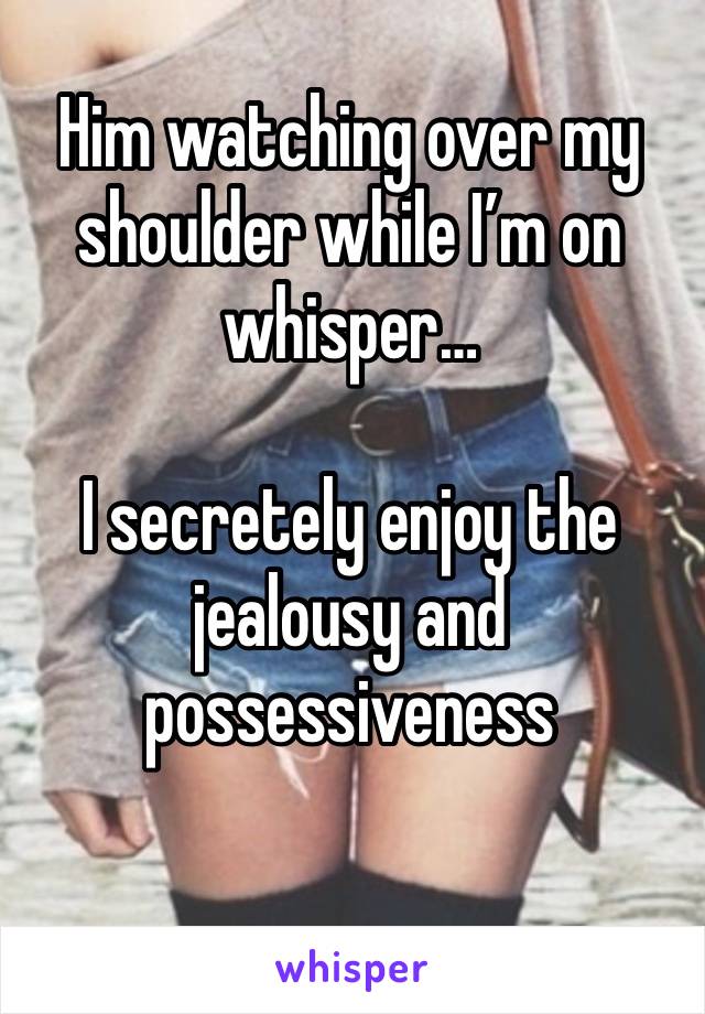 Him watching over my shoulder while I’m on whisper… 

I secretely enjoy the jealousy and possessiveness 