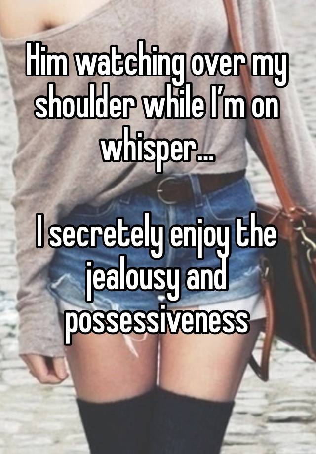 Him watching over my shoulder while I’m on whisper… 

I secretely enjoy the jealousy and possessiveness 