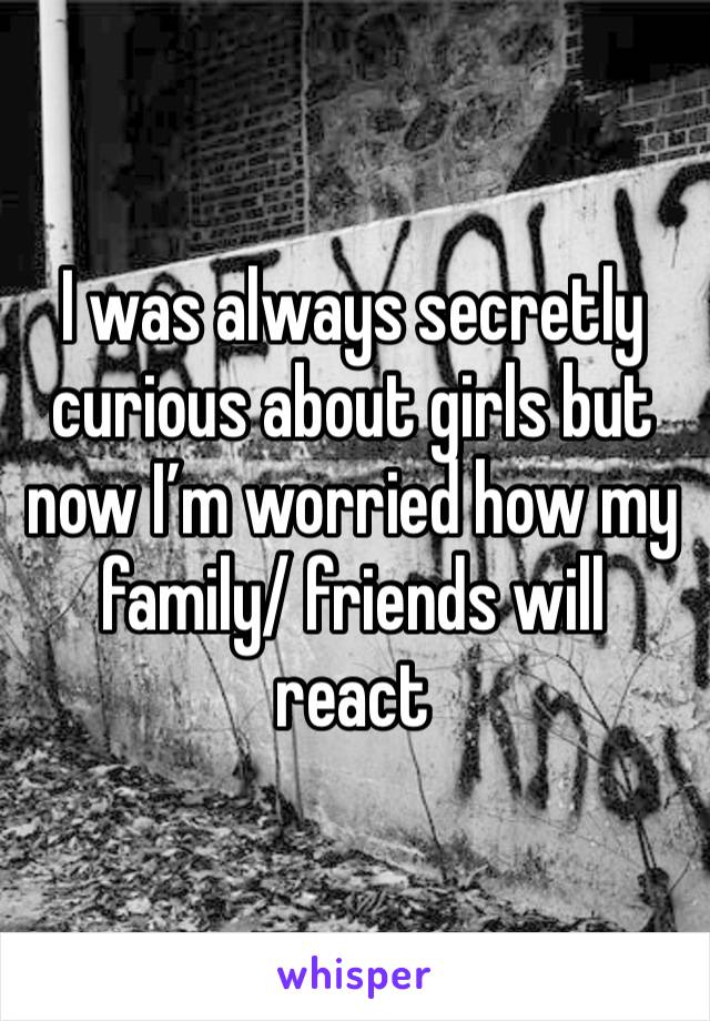 I was always secretly curious about girls but now I’m worried how my family/ friends will react 