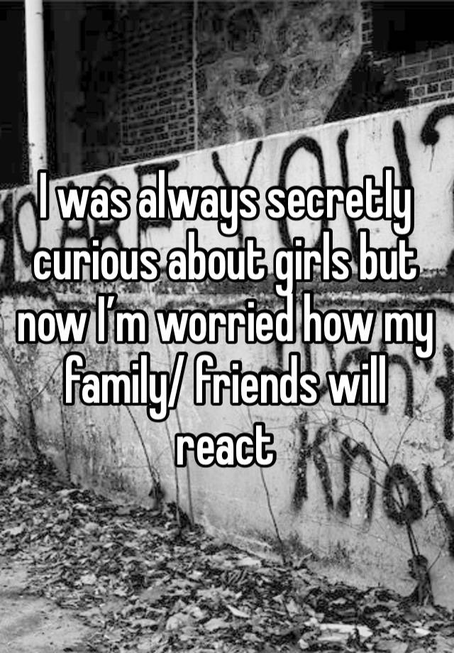 I was always secretly curious about girls but now I’m worried how my family/ friends will react 