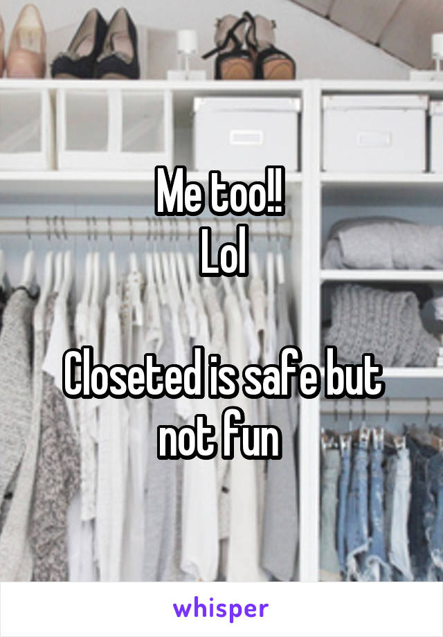 Me too!! 
Lol

Closeted is safe but not fun 