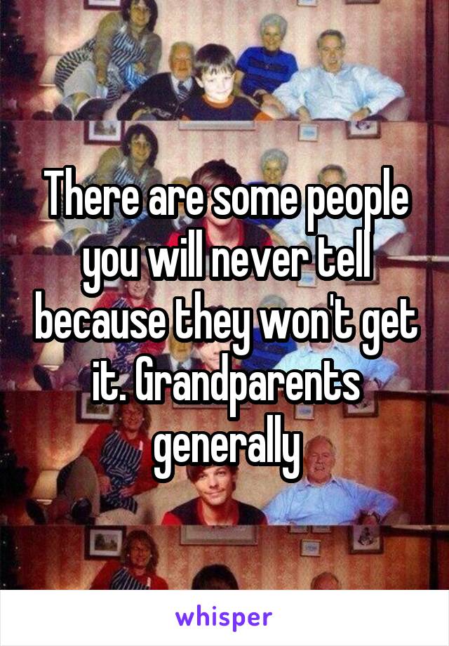 There are some people you will never tell because they won't get it. Grandparents generally