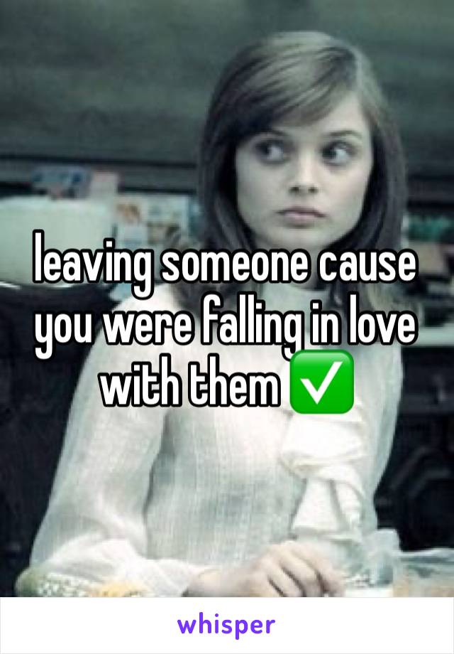 leaving someone cause you were falling in love with them ✅