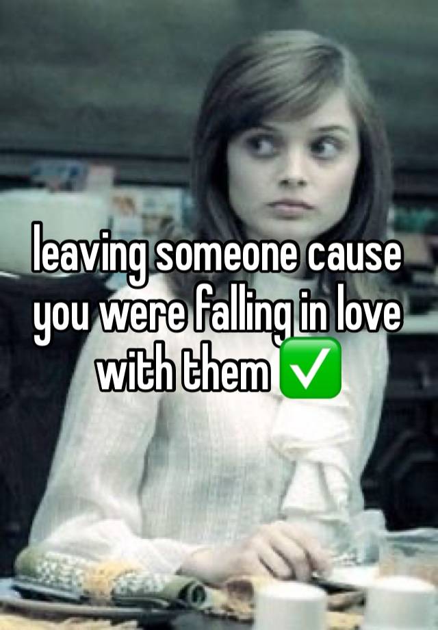 leaving someone cause you were falling in love with them ✅