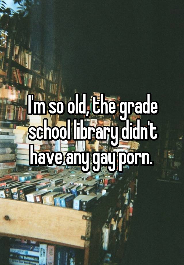 I'm so old, the grade school library didn't have any gay porn. 