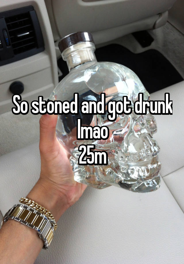 So stoned and got drunk lmao
25m