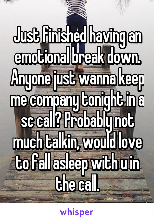 Just finished having an emotional break down. Anyone just wanna keep me company tonight in a sc call? Probably not much talkin, would love to fall asleep with u in the call.