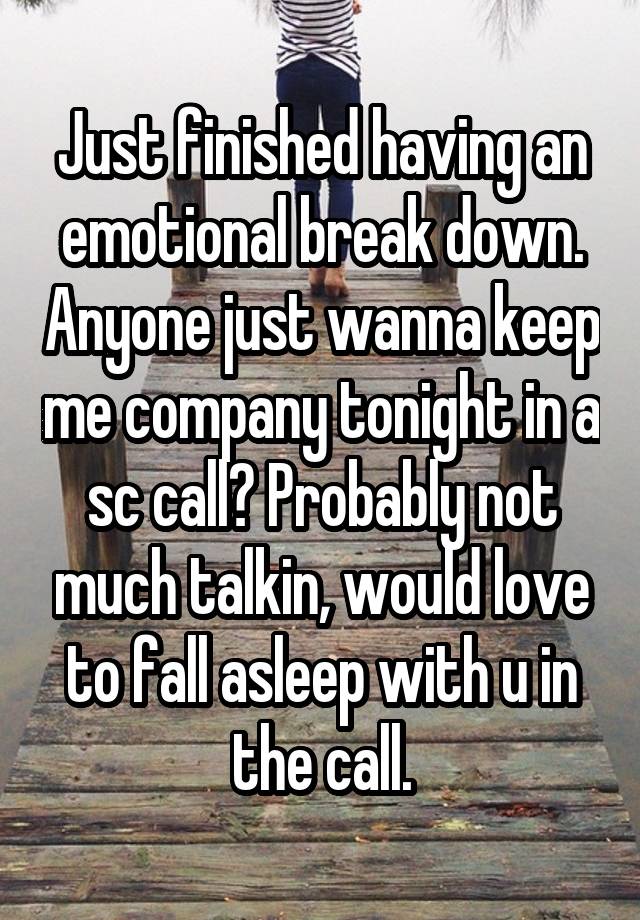 Just finished having an emotional break down. Anyone just wanna keep me company tonight in a sc call? Probably not much talkin, would love to fall asleep with u in the call.