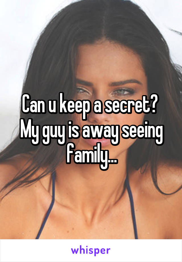 Can u keep a secret? 
My guy is away seeing family...