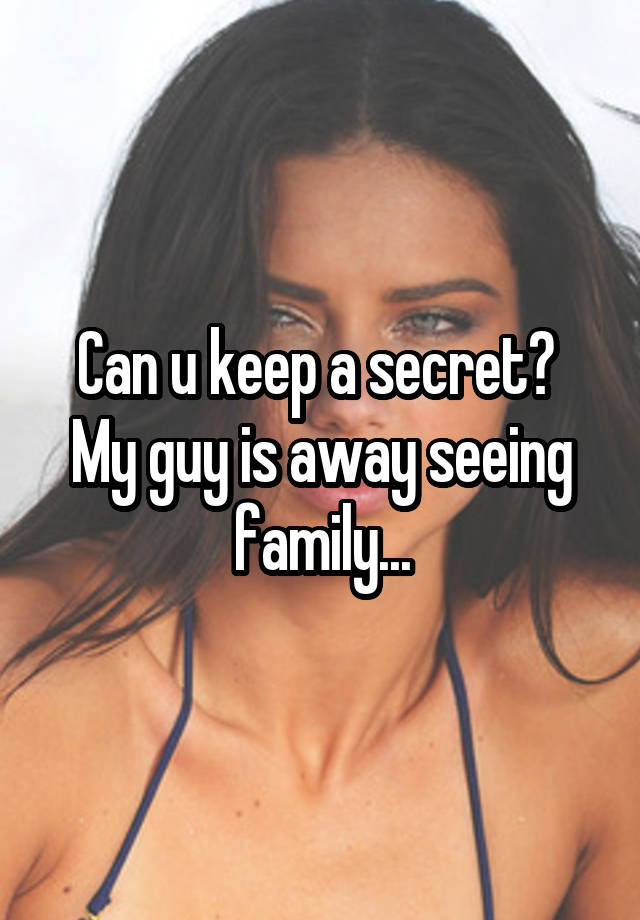 Can u keep a secret? 
My guy is away seeing family...