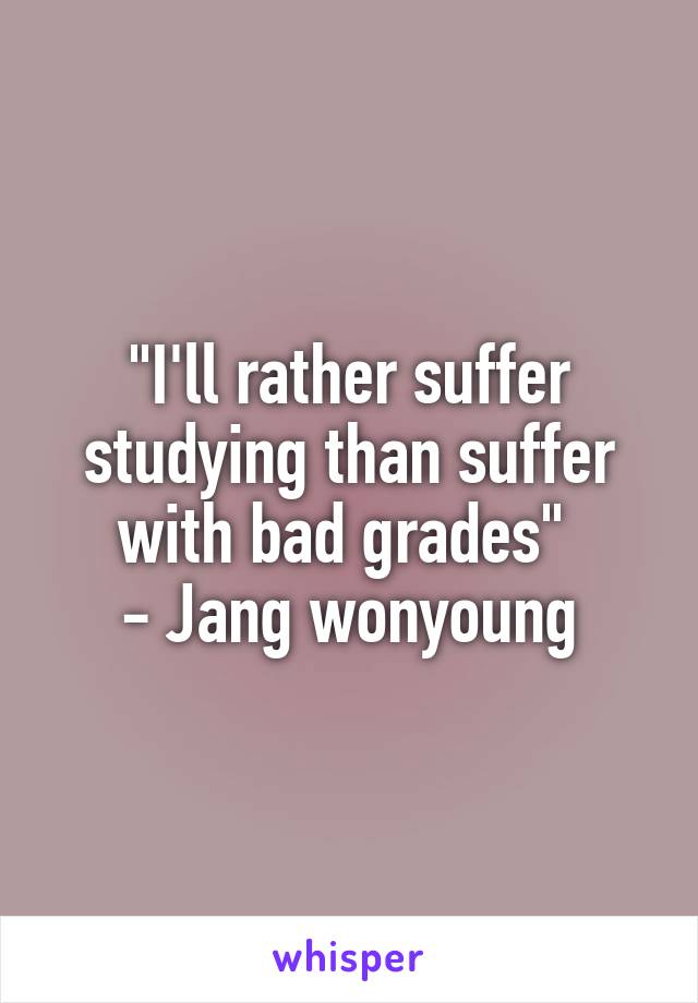 "I'll rather suffer studying than suffer with bad grades" 
- Jang wonyoung