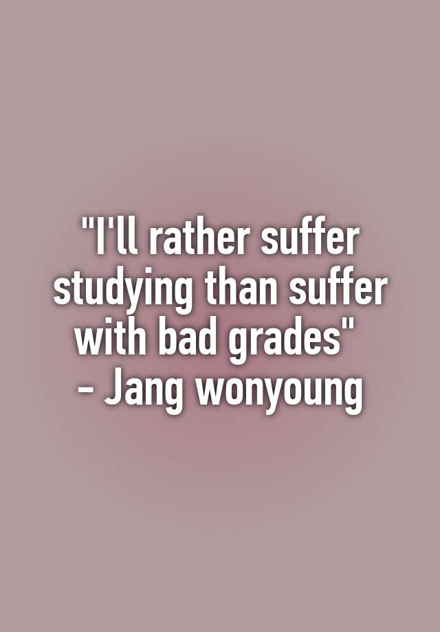 "I'll rather suffer studying than suffer with bad grades" 
- Jang wonyoung