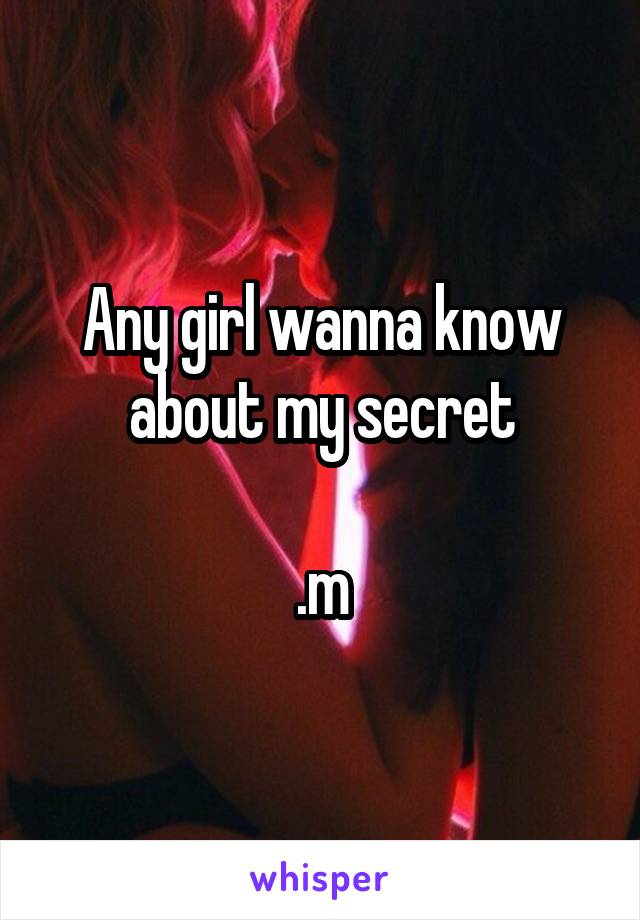 Any girl wanna know about my secret

.m