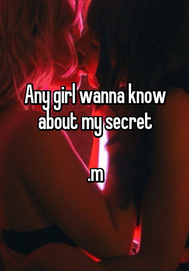 Any girl wanna know about my secret

.m