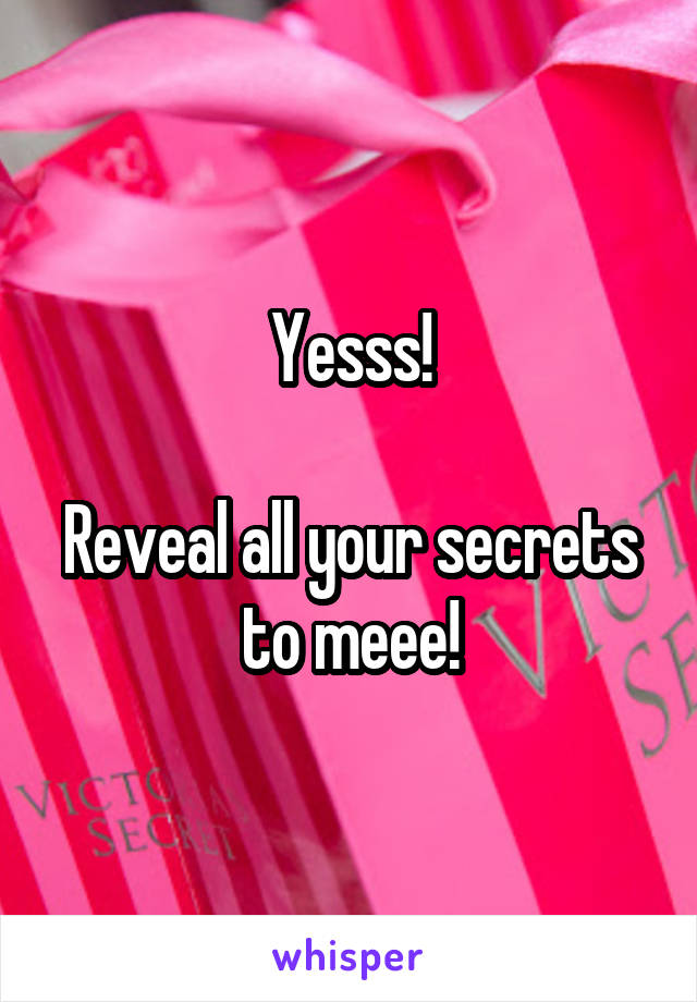 Yesss!

Reveal all your secrets to meee!