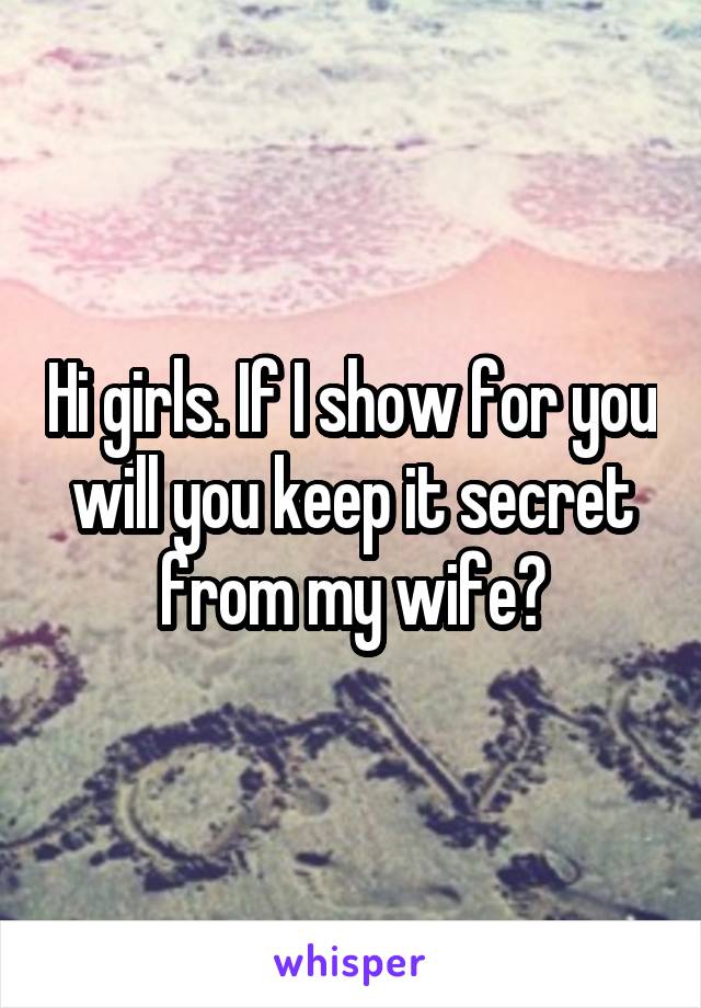 Hi girls. If I show for you will you keep it secret from my wife?