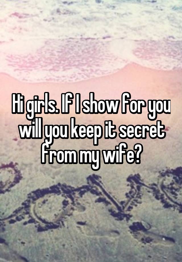 Hi girls. If I show for you will you keep it secret from my wife?