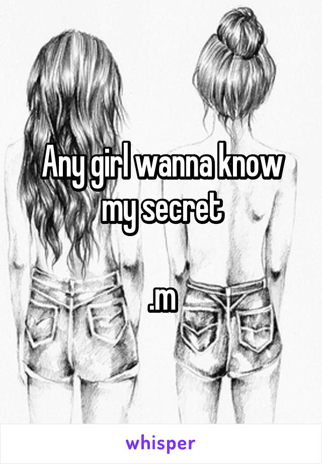 Any girl wanna know my secret

.m