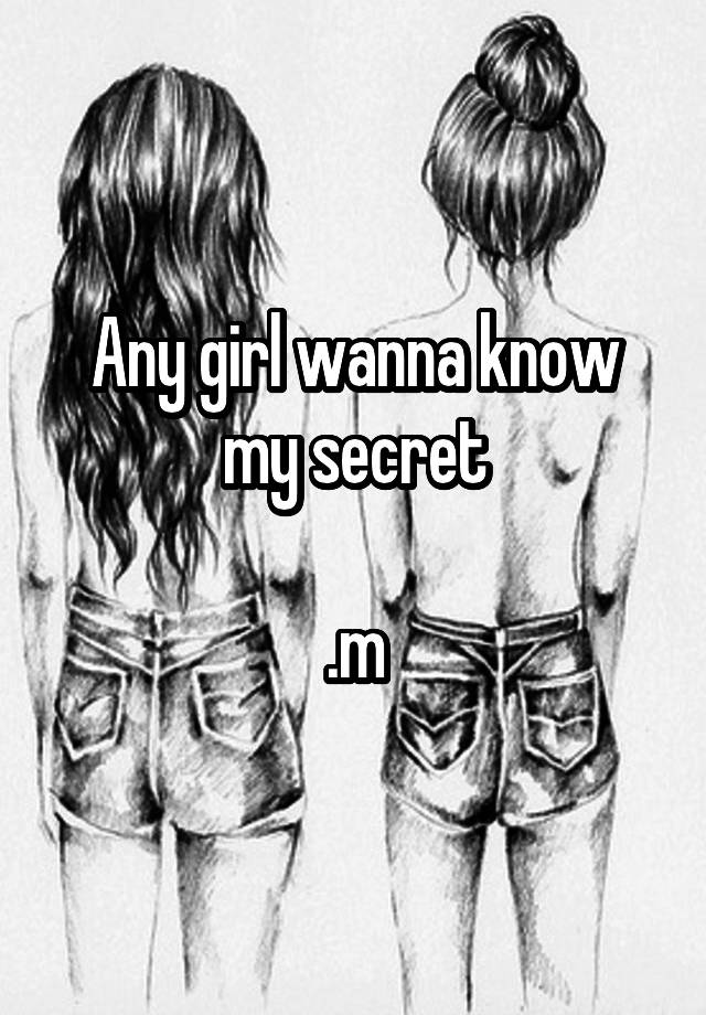 Any girl wanna know my secret

.m