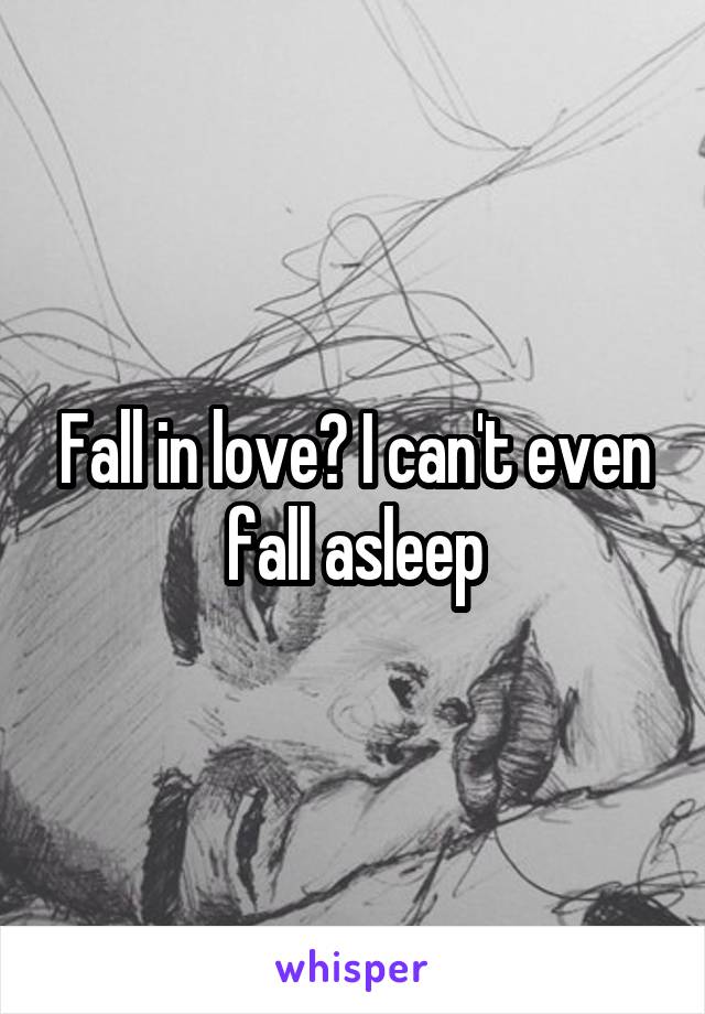 Fall in love? I can't even fall asleep