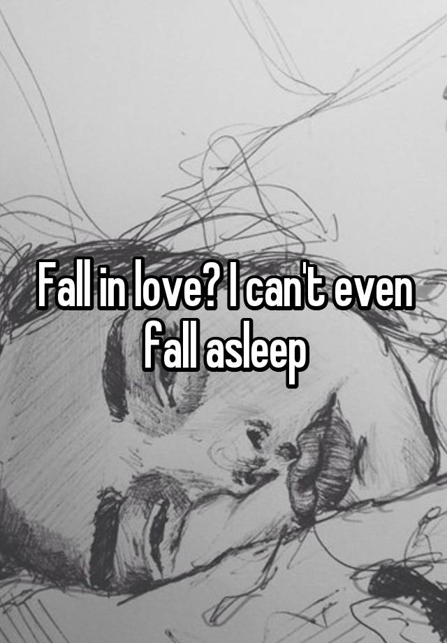 Fall in love? I can't even fall asleep