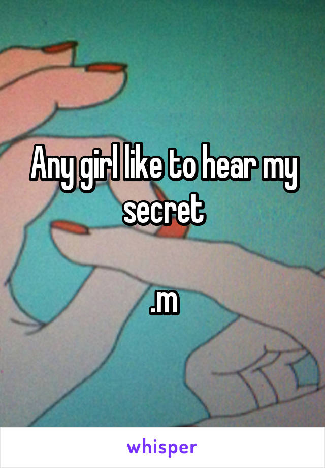 Any girl like to hear my secret

.m