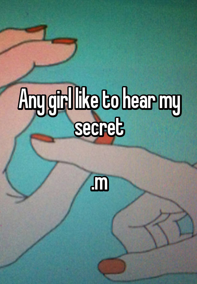 Any girl like to hear my secret

.m