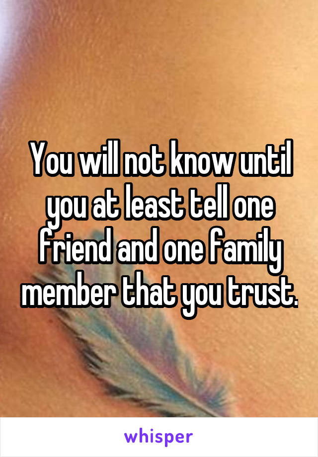 You will not know until you at least tell one friend and one family member that you trust.