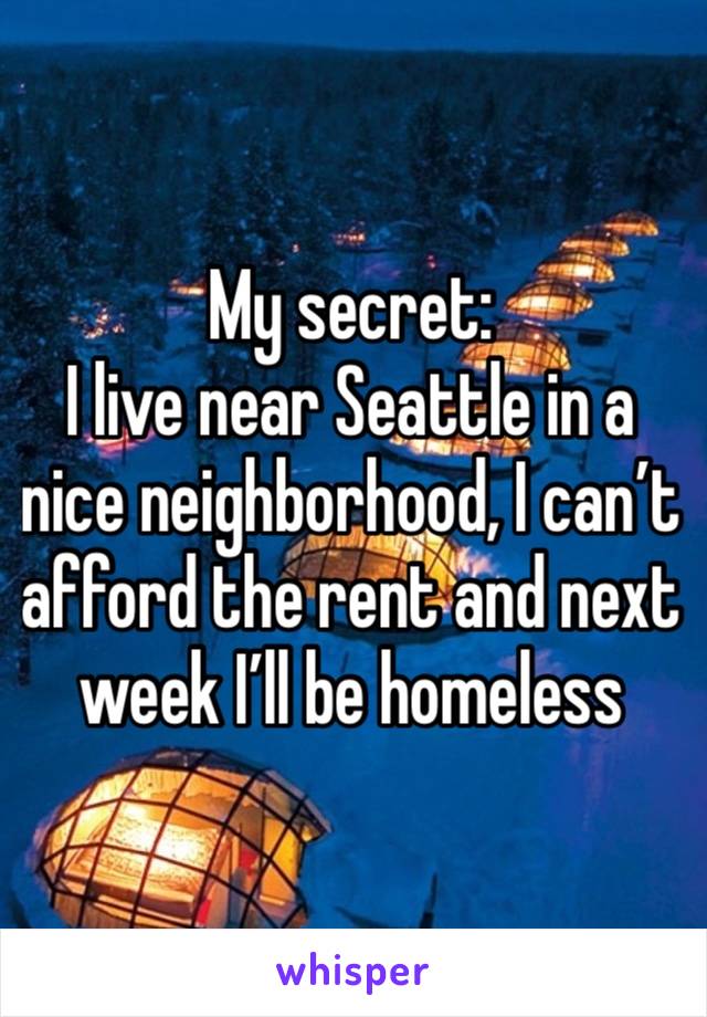 My secret:
I live near Seattle in a nice neighborhood, I can’t afford the rent and next week I’ll be homeless 