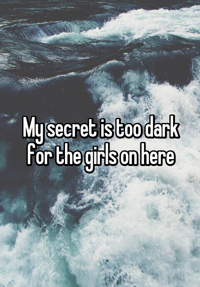 My secret is too dark for the girls on here