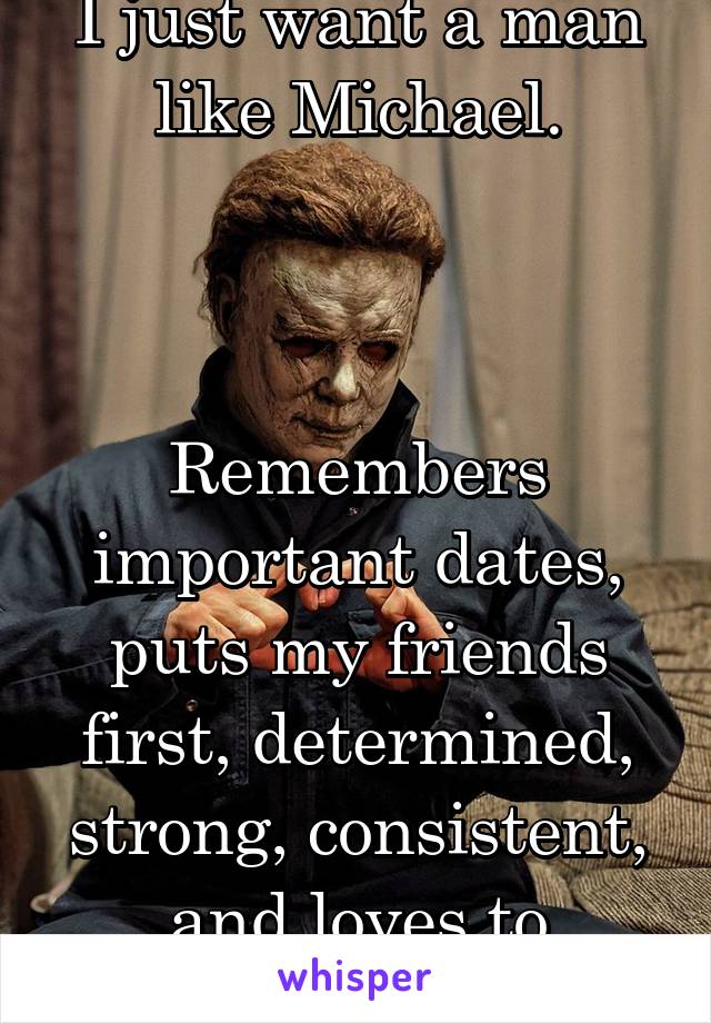 I just want a man like Michael.



Remembers important dates, puts my friends first, determined, strong, consistent, and loves to surprise me.