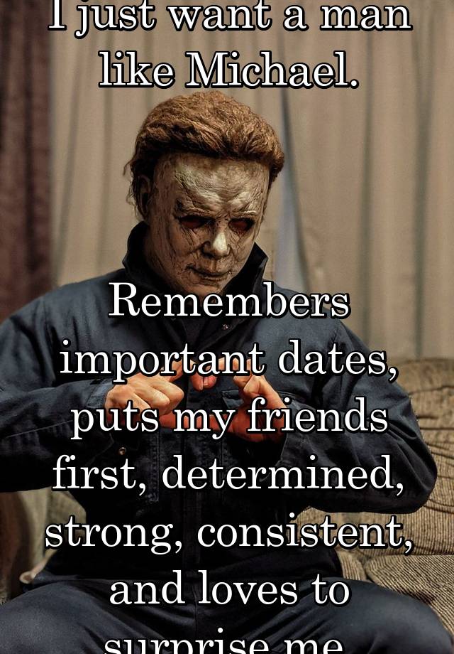 I just want a man like Michael.



Remembers important dates, puts my friends first, determined, strong, consistent, and loves to surprise me.