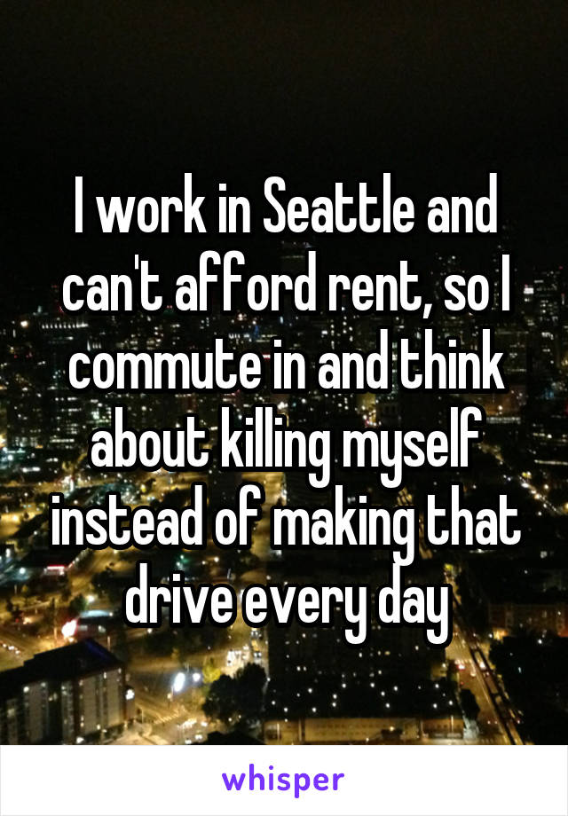 I work in Seattle and can't afford rent, so I commute in and think about killing myself instead of making that drive every day